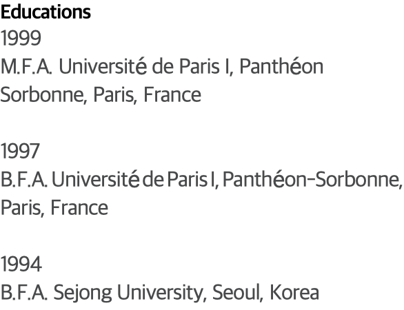 Educations 1999 M.F.A. Université de Paris I, Panthéon Sorbonne, Paris, France 1997 B.F.A. Université de Paris I, Panthéon-Sorbonne, Paris, France 1994 B.F.A. Sejong University, Seoul, Korea