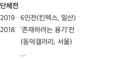단체전 2019 6인전(킨텍스, 일산) 2018 ‘존재하려는 용기’전 (동덕갤러리, 서울) ...