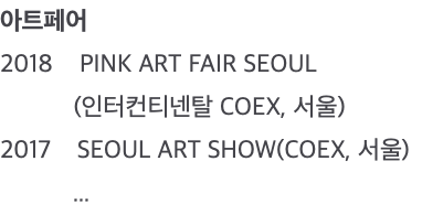아트페어 2018 PINK ART FAIR SEOUL (인터컨티넨탈 COEX, 서울) 2017 SEOUL ART SHOW(COEX, 서울) ...