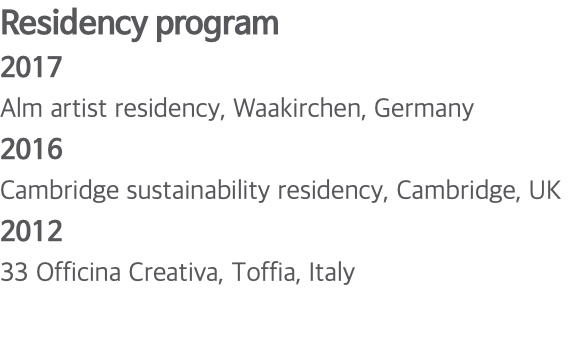 Residency program 2017 Alm artist residency, Waakirchen, Germany 2016 Cambridge sustainability residency, Cambridge, UK 2012 33 Officina Creativa, Toffia, Italy