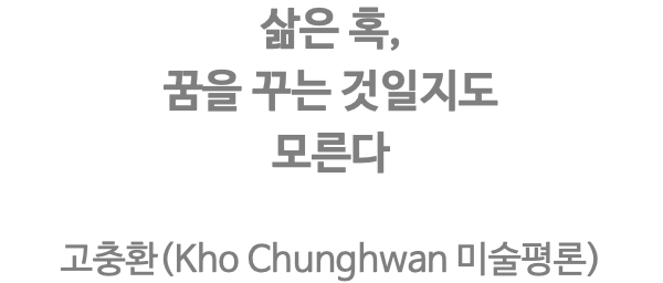 삶은 혹, 꿈을 꾸는 것일지도 모른다 고충환(Kho Chunghwan 미술평론) 