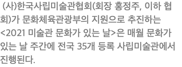  (사)한국사립미술관협회(회장 홍정주, 이하 협회)가 문화체육관광부의 지원으로 추진하는 <2021 미술관 문화가 있는 날>은 매월 문화가 있는 날 주간에 전국 35개 등록 사립미술관에서 진행된다.